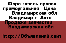 Фара газель правая прямоугольная › Цена ­ 500 - Владимирская обл., Владимир г. Авто » Продажа запчастей   . Владимирская обл.